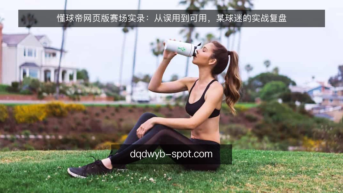 懂球帝网页版赛场实录：从误用到可用，某球迷的实战复盘