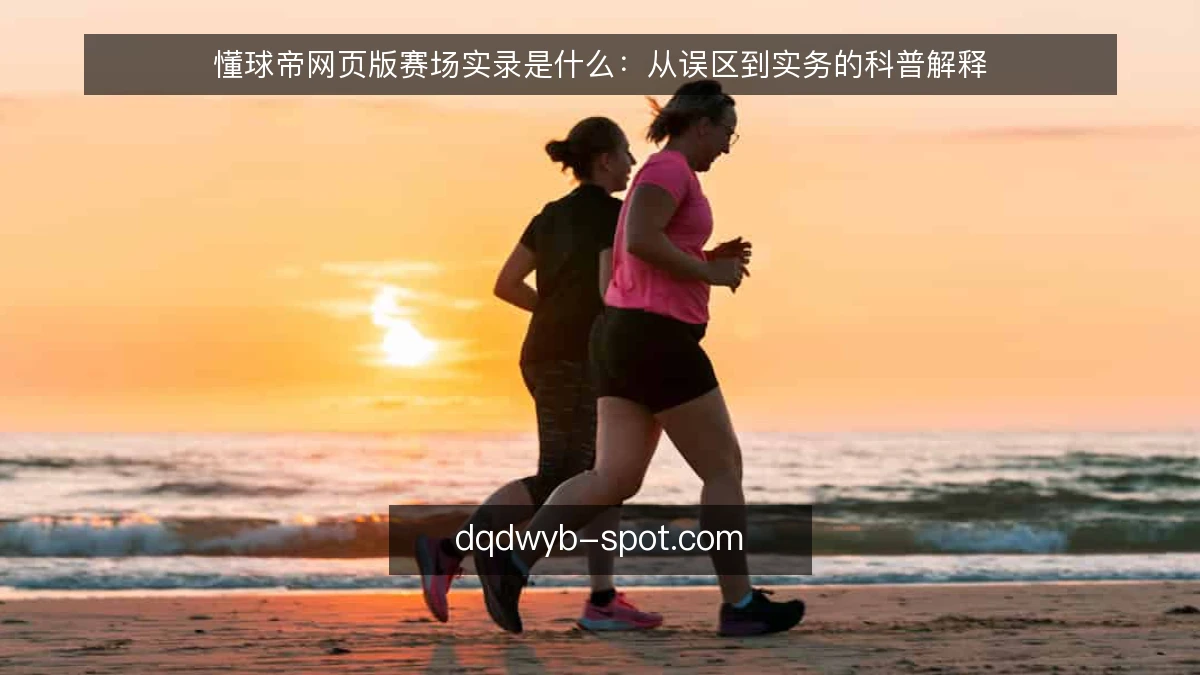 懂球帝网页版赛场实录是什么：从误区到实务的科普解释